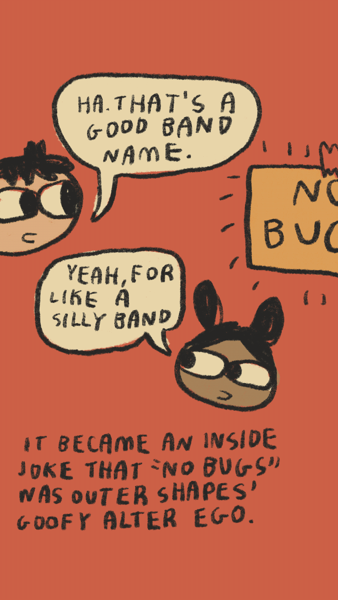 'Ha. That's a good band name.''Yeah, for like a silly band.' It became an inside joke that 'No Bugs' was Outer Shapes' goofy alter ego.